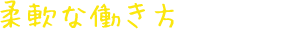 柔軟な働き方が可能！